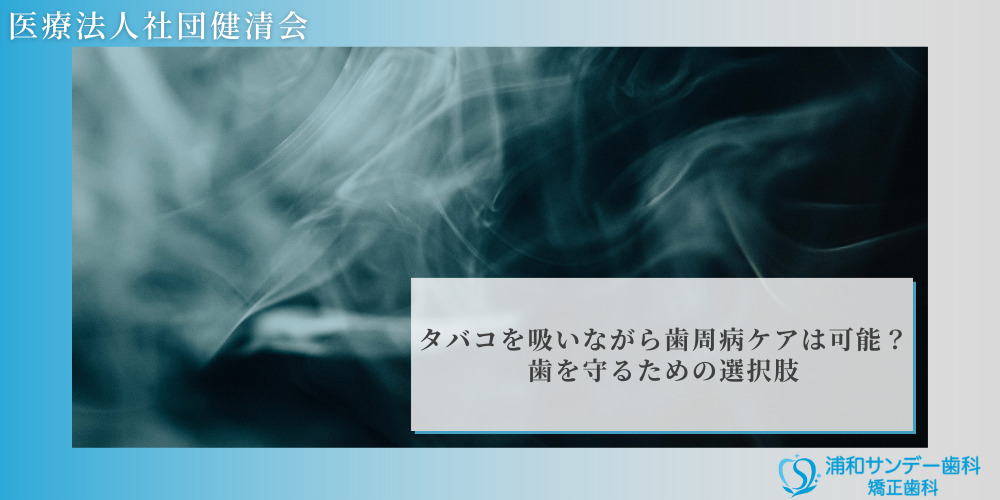 タバコを吸いながら歯周病ケアは可能？歯を守るための選択肢