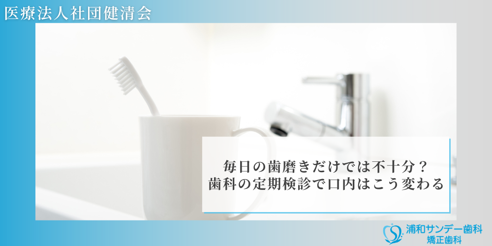浦和サンデー歯科｜毎日の歯磨きだけでは不十分？歯科の定期検診で口内はこう変わる